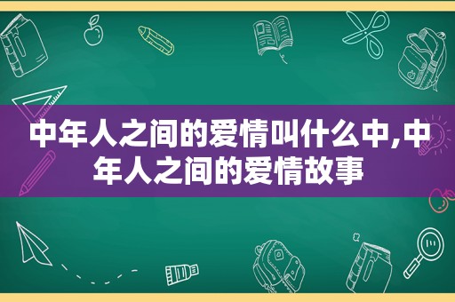 中年人之间的爱情叫什么中,中年人之间的爱情故事