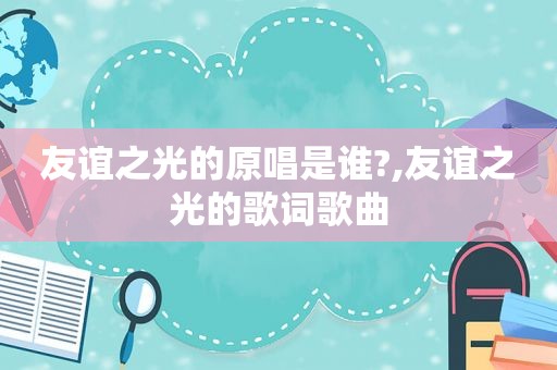 友谊之光的原唱是谁?,友谊之光的歌词歌曲