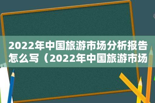 2022年中国旅游市场分析报告怎么写（2022年中国旅游市场分析报告总结）