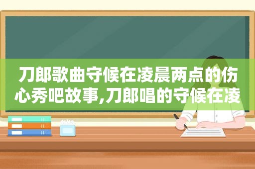 刀郎歌曲守候在凌晨两点的伤心秀吧故事,刀郎唱的守候在凌晨两点的伤心秀吧