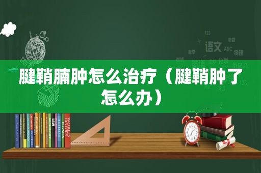 腱鞘腩肿怎么治疗（腱鞘肿了怎么办）