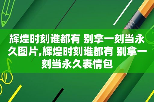 辉煌时刻谁都有 别拿一刻当永久图片,辉煌时刻谁都有 别拿一刻当永久表情包