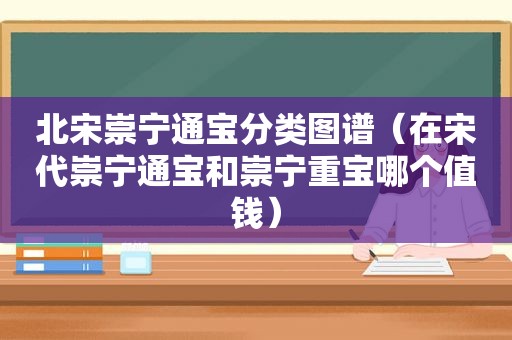 北宋崇宁通宝分类图谱（在宋代崇宁通宝和崇宁重宝哪个值钱）