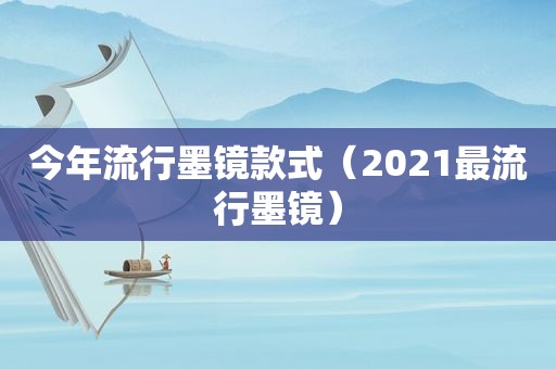 今年流行墨镜款式（2021最流行墨镜）