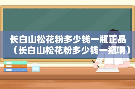 长白山松花粉多少钱一瓶正品（长白山松花粉多少钱一瓶啊）