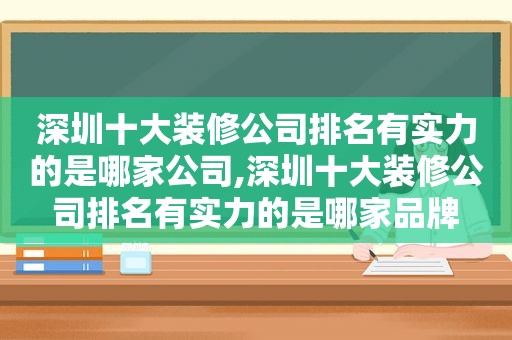 深圳十大装修公司排名有实力的是哪家公司,深圳十大装修公司排名有实力的是哪家品牌