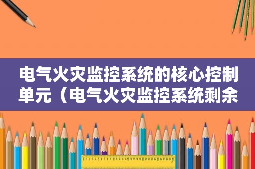 电气火灾监控系统的核心控制单元（电气火灾监控系统剩余电流报警）