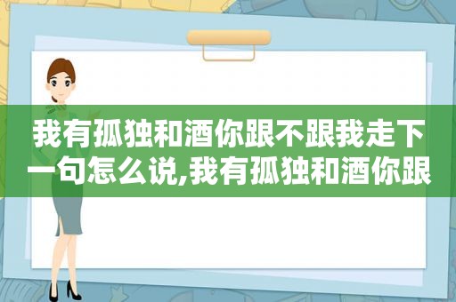 我有孤独和酒你跟不跟我走下一句怎么说,我有孤独和酒你跟不跟我走什么意思