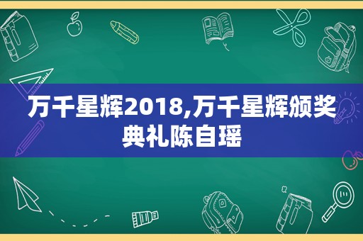 万千星辉2018,万千星辉颁奖典礼陈自瑶  第1张