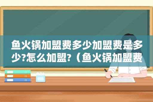 鱼火锅加盟费多少加盟费是多少?怎么加盟?（鱼火锅加盟费用多少钱）