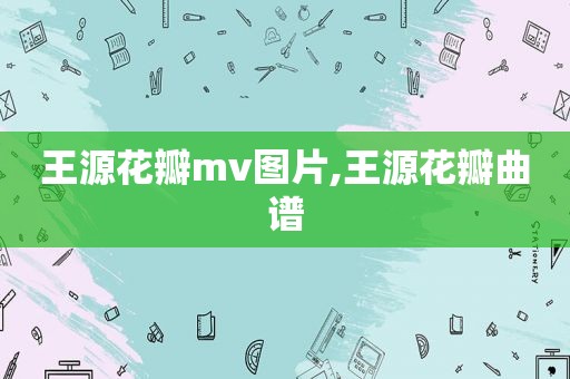 王源花瓣mv图片,王源花瓣曲谱