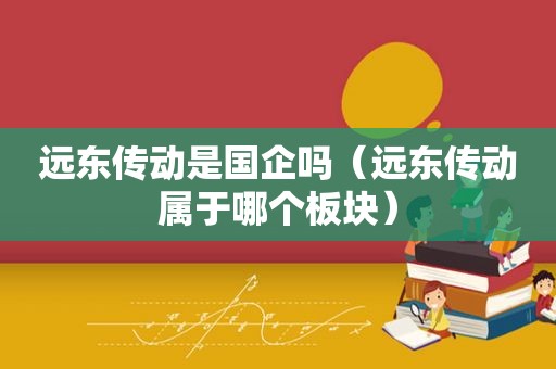 远东传动是国企吗（远东传动属于哪个板块）