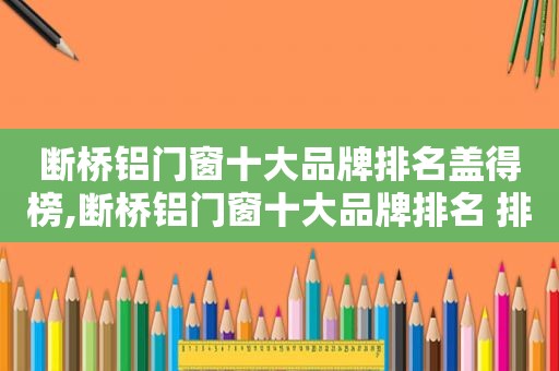 断桥铝门窗十大品牌排名盖得榜,断桥铝门窗十大品牌排名 排行榜