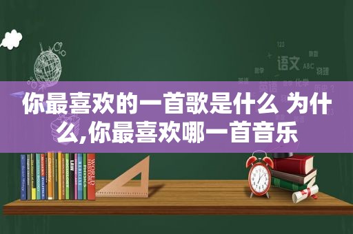 你最喜欢的一首歌是什么 为什么,你最喜欢哪一首音乐