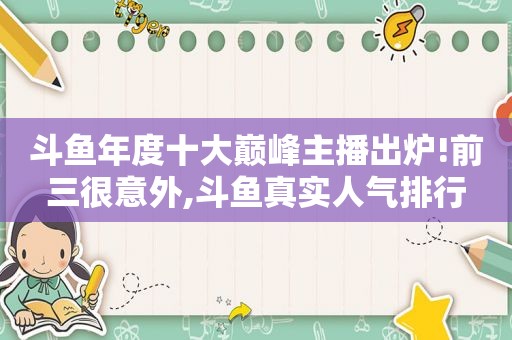 斗鱼年度十大巅峰主播出炉!前三很意外,斗鱼真实人气排行