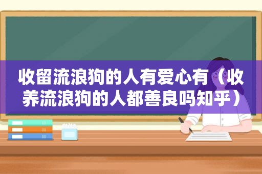 收留流浪狗的人有爱心有（收养流浪狗的人都善良吗知乎）