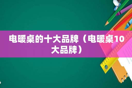 电暖桌的十大品牌（电暖桌10大品牌）