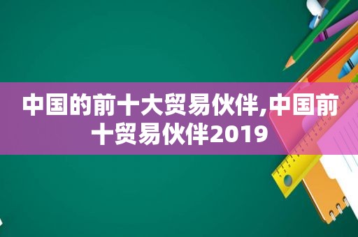 中国的前十大贸易伙伴,中国前十贸易伙伴2019