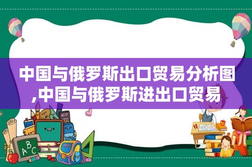 中国与俄罗斯出口贸易分析图,中国与俄罗斯进出口贸易