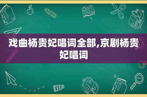 戏曲杨贵妃唱词全部,京剧杨贵妃唱词