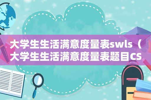 大学生生活满意度量表swls（大学生生活满意度量表题目CSLSS）