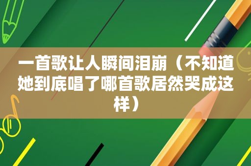 一首歌让人瞬间泪崩（不知道她到底唱了哪首歌居然哭成这样）