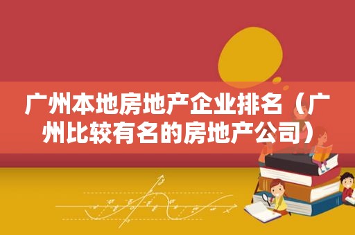 广州本地房地产企业排名（广州比较有名的房地产公司）