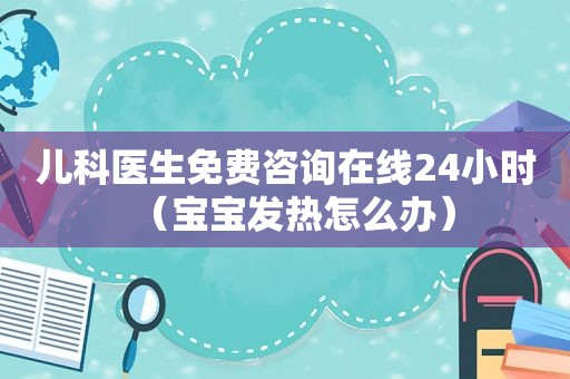 儿科医生免费咨询在线24小时（宝宝发热怎么办）