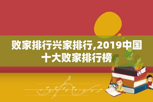 败家排行兴家排行,2019中国十大败家排行榜