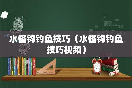 水怪钩钓鱼技巧（水怪钩钓鱼技巧视频）