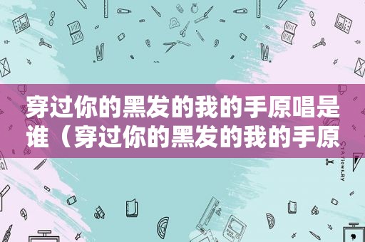 穿过你的黑发的我的手原唱是谁（穿过你的黑发的我的手原唱）