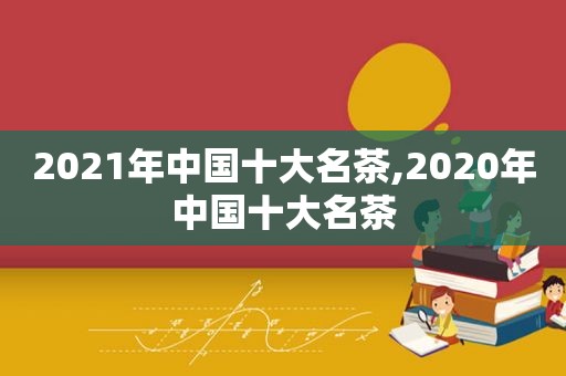 2021年中国十大名茶,2020年中国十大名茶