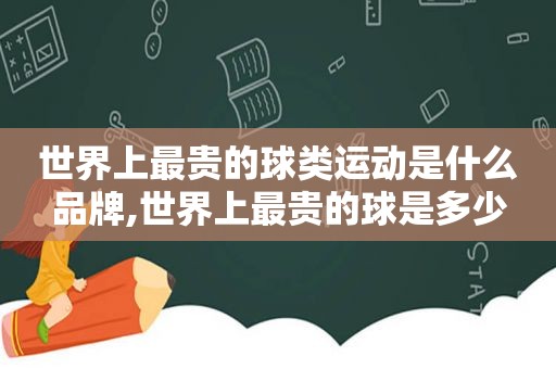 世界上最贵的球类运动是什么品牌,世界上最贵的球是多少