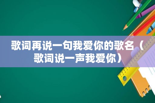 歌词再说一句我爱你的歌名（歌词说一声我爱你）