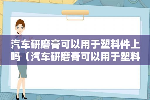 汽车研磨膏可以用于塑料件上吗（汽车研磨膏可以用于塑料件嘛）