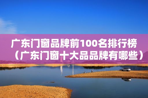 广东门窗品牌前100名排行榜（广东门窗十大品品牌有哪些）