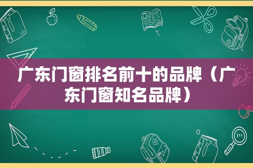 广东门窗排名前十的品牌（广东门窗知名品牌）