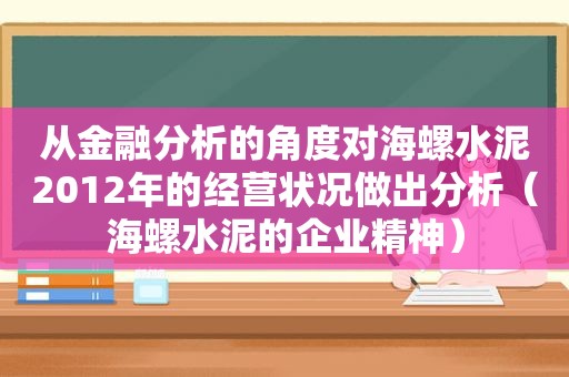 从金融分析的角度对海螺水泥2012年的经营状况做出分析（海螺水泥的企业精神）