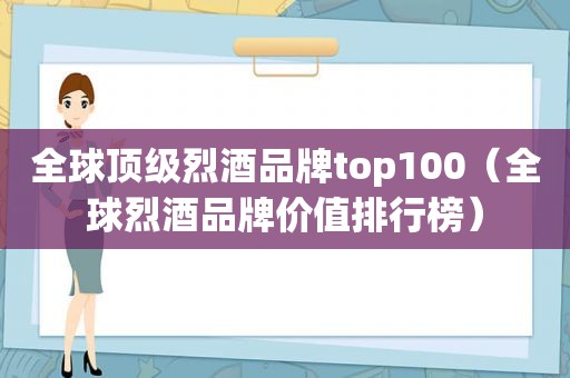 全球顶级烈酒品牌top100（全球烈酒品牌价值排行榜）