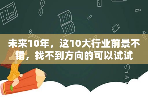 未来10年，这10大行业前景不错，找不到方向的可以试试