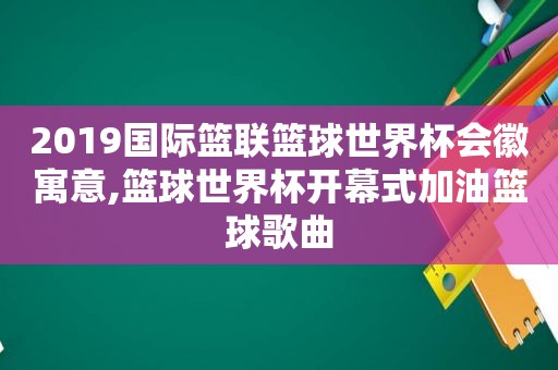 2019国际篮联篮球世界杯会徽寓意,篮球世界杯开幕式加油篮球歌曲  第1张