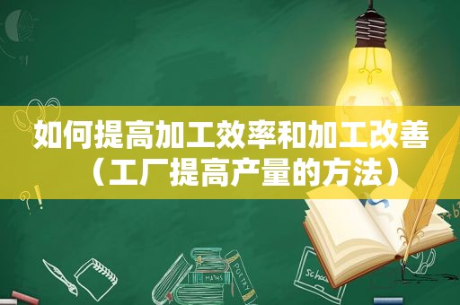 如何提高加工效率和加工改善（工厂提高产量的方法）