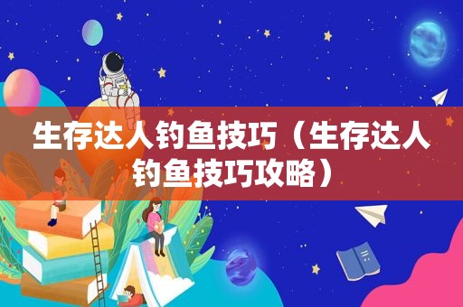 生存达人钓鱼技巧（生存达人钓鱼技巧攻略）