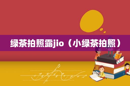 绿茶拍照露jio（小绿茶拍照）