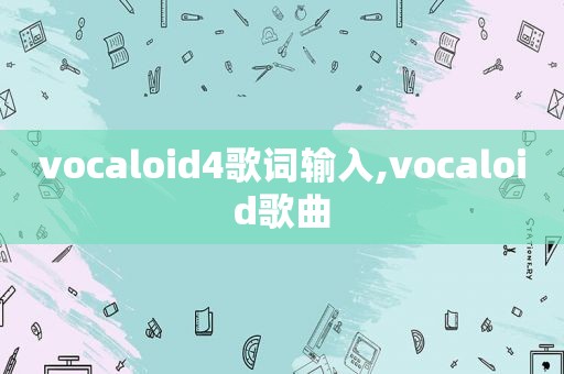 vocaloid4歌词输入,vocaloid歌曲