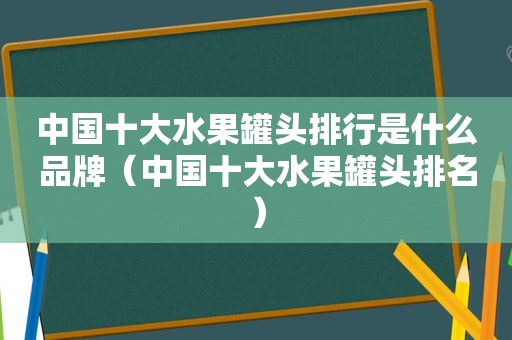 中国十大水果罐头排行是什么品牌（中国十大水果罐头排名）