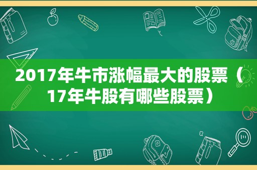 2017年牛市涨幅最大的股票（17年牛股有哪些股票）