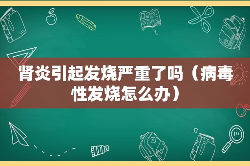 肾炎引起发烧严重了吗（病毒性发烧怎么办）