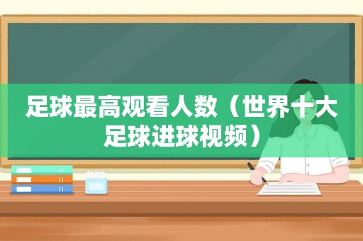 足球最高观看人数（世界十大足球进球视频）