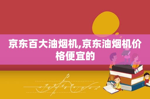 京东百大油烟机,京东油烟机价格便宜的